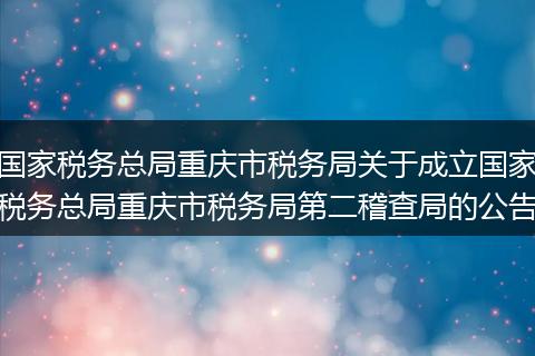 国家税务总局重庆市税务局关于成立国家税务总局重庆市税务局第二稽查局的公告