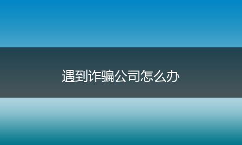 遇到诈骗公司怎么办