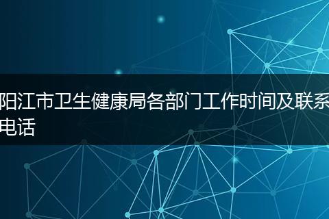 阳江市卫生健康局各部门工作时间及联系电话