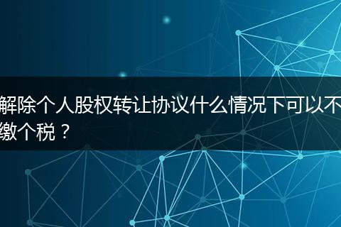 解除个人股权转让协议什么情况下可以不缴个税？