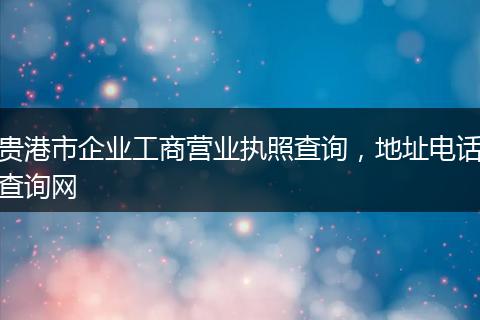贵港市企业工商营业执照查询,地址电话查询网