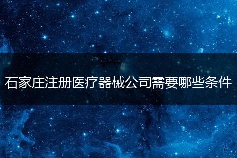 石家庄注册医疗器械公司需要哪些条件